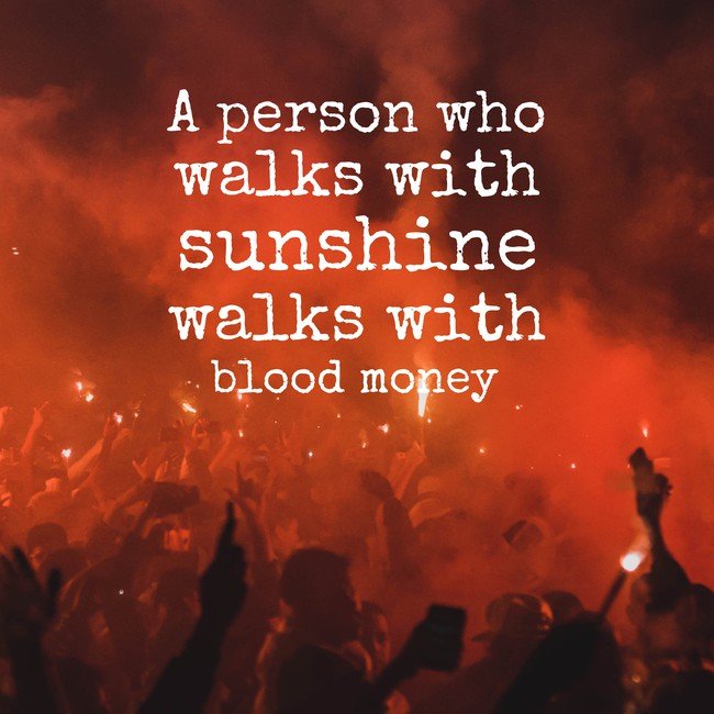 A person who walks sunshine walks with blood money - Courtesy InspiroBot.me