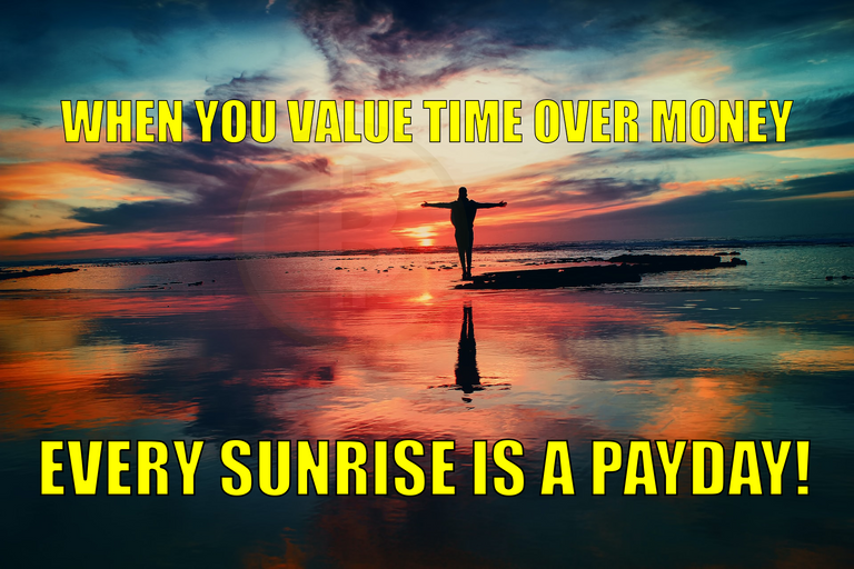 WHEN YOU VALUE TIME OVER MONEY EVERY SUNRISE IS A PAYDAY!
