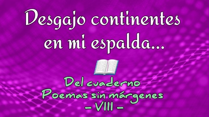 Desgajo continentes en mi espalda...  (Del cuaderno "Poemas sin márgenes") -VIII-