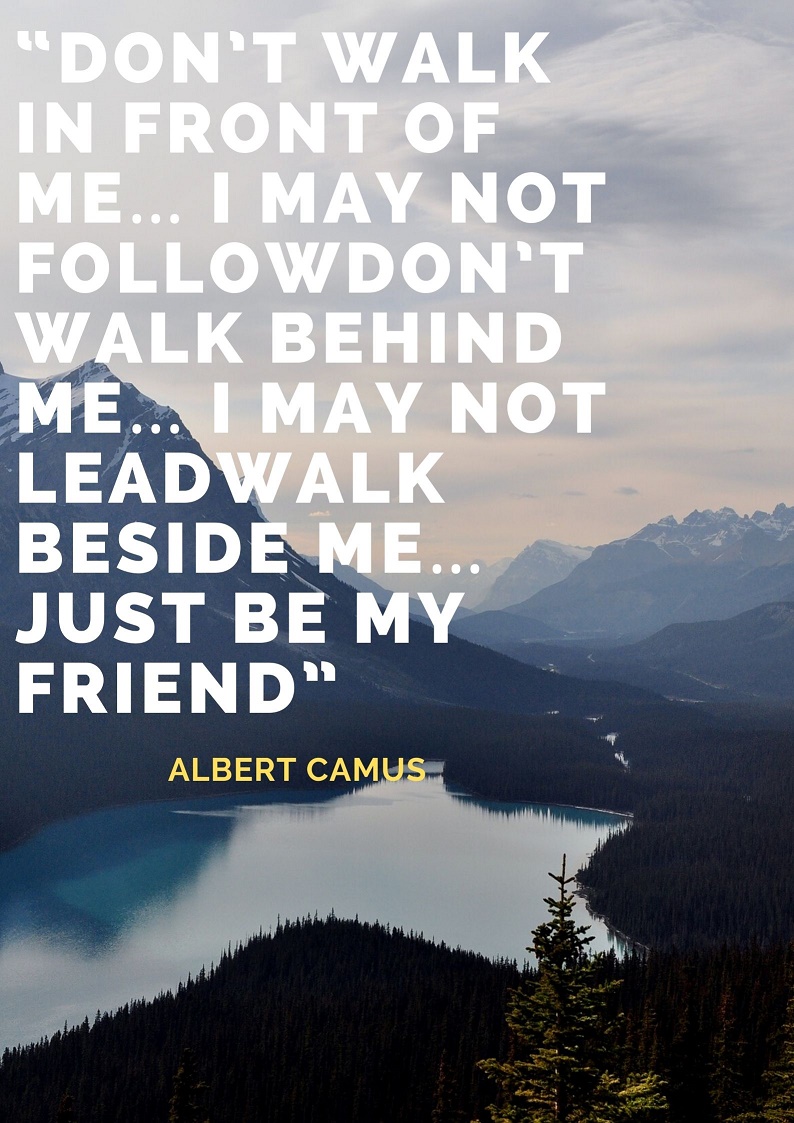 “Don’t walk in front of me… I may not followDon’t walk behind me… I may not leadWalk beside me… just be my friend”.jpg