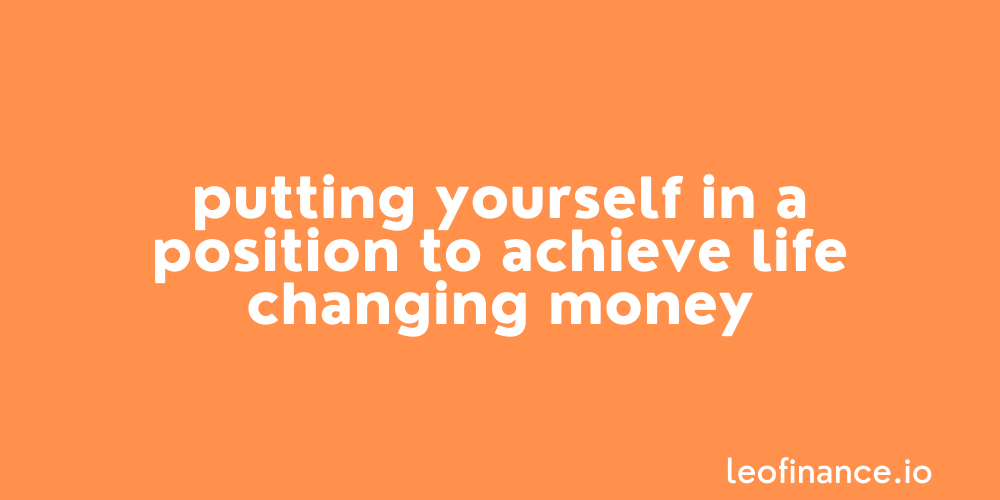 Putting yourself in a position to achieve life changing money.