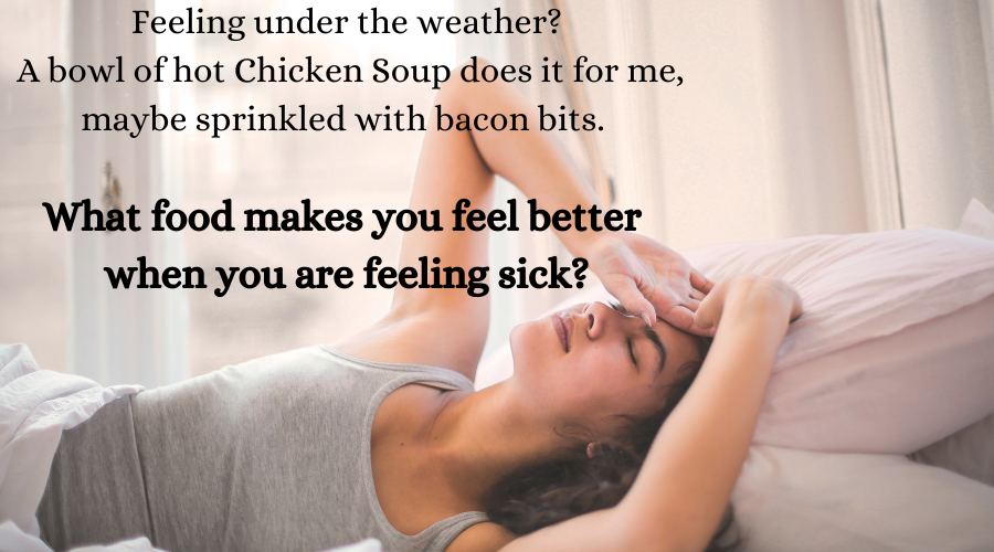 Feeling under the weather A bowl of hot Chicken Soup does it for me, maybe sprinkled with bacon bits. What food makes you feel better when you are feeling sick (2).png