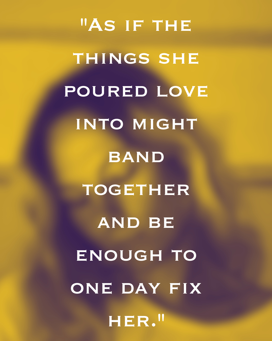 As if the things she poured love into might band together and be enough to one day fix her..png