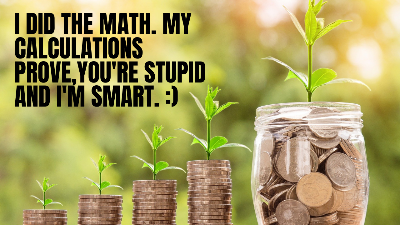 I did the math. My calculations prove,You're stupid and I'm smart. ).png