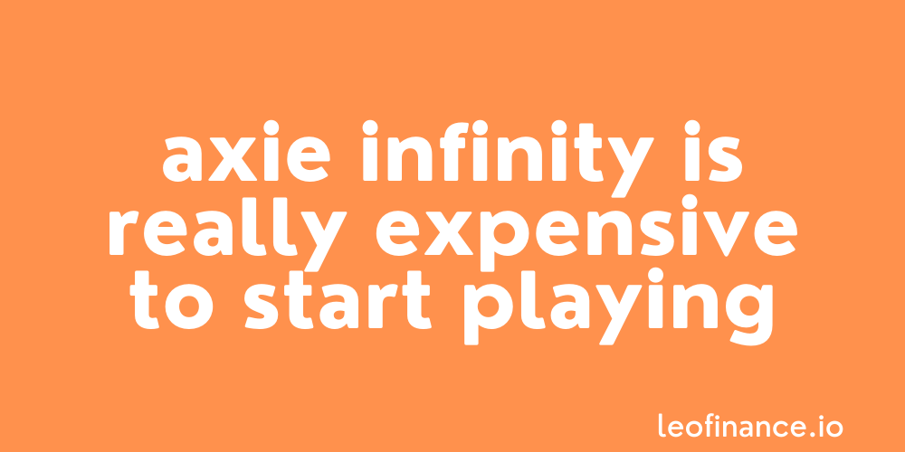 Axie Infinity is really expensive to start playing.