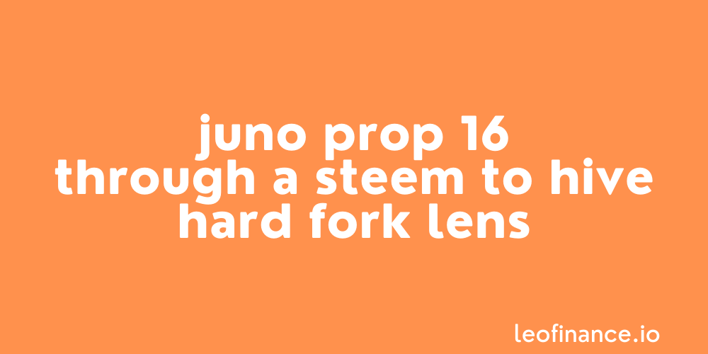 Juno Prop 16 through a Steem to Hive hard fork lens.