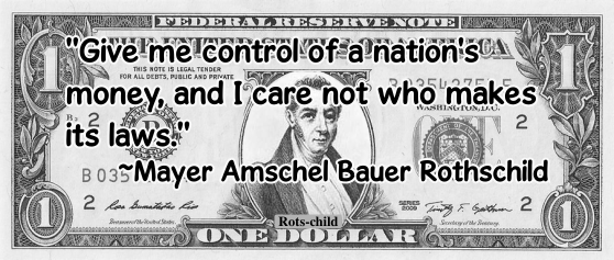 Give me control of a nation's money, and I care not who makes its laws. ~Mayer Amschel Bauer Rothschild