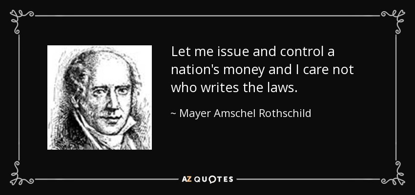 Rothschild - Money - Write - Control - Laws Meaningless - issue-and-control-a-nation-s-money-and-i-care-not-who-writes-the-laws-mayer-amschel-rothschild.jpeg