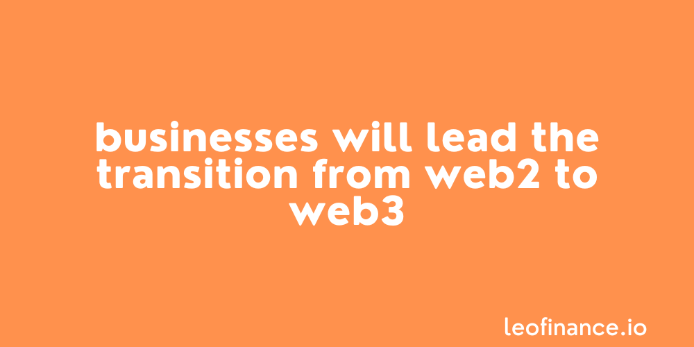 Businesses will lead the transition from Web2 to Web3.