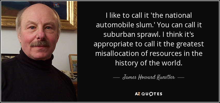 I like to call it ‘the national automobile slum.’ You can call it suburban sprawl. I think it’s appropriate to call it the greatest misallocation of resources in the history of the world. — James Howard Kunstler